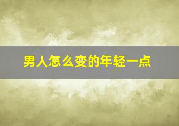 男人怎么变的年轻一点