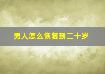 男人怎么恢复到二十岁