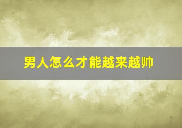 男人怎么才能越来越帅