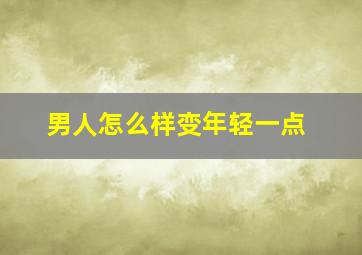 男人怎么样变年轻一点