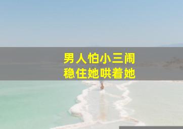 男人怕小三闹稳住她哄着她