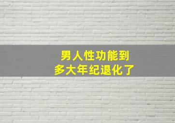 男人性功能到多大年纪退化了