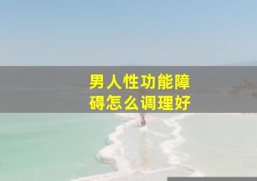 男人性功能障碍怎么调理好