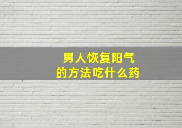 男人恢复阳气的方法吃什么药