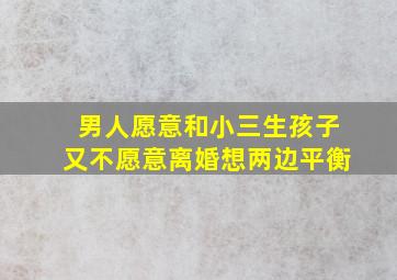 男人愿意和小三生孩子又不愿意离婚想两边平衡