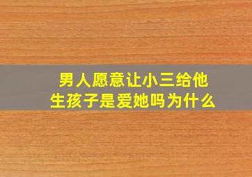 男人愿意让小三给他生孩子是爱她吗为什么