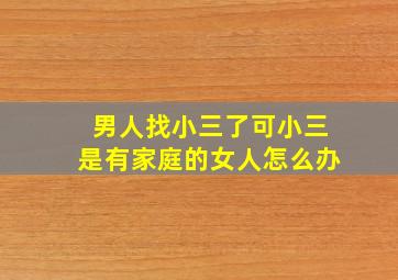 男人找小三了可小三是有家庭的女人怎么办