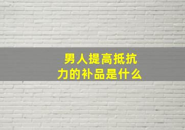 男人提高抵抗力的补品是什么