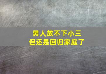 男人放不下小三但还是回归家庭了