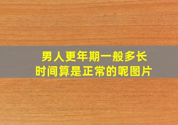 男人更年期一般多长时间算是正常的呢图片