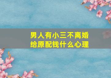 男人有小三不离婚给原配钱什么心理