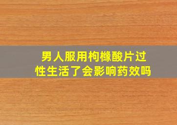 男人服用枸橼酸片过性生活了会影响药效吗