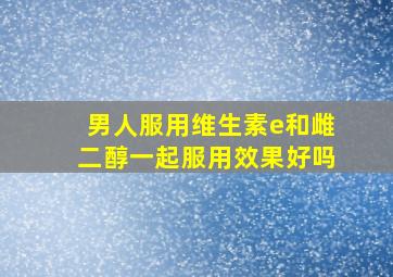 男人服用维生素e和雌二醇一起服用效果好吗