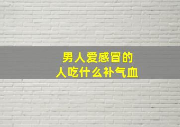 男人爱感冒的人吃什么补气血