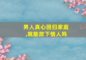 男人真心回归家庭,就能放下情人吗