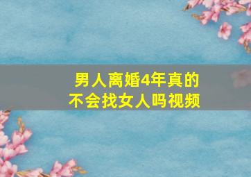 男人离婚4年真的不会找女人吗视频