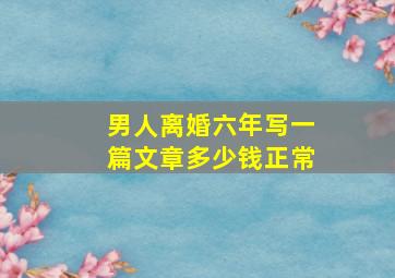 男人离婚六年写一篇文章多少钱正常