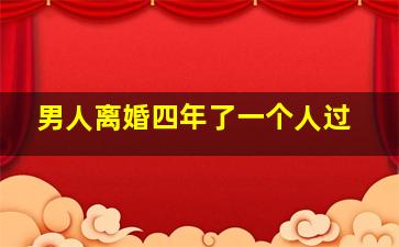 男人离婚四年了一个人过