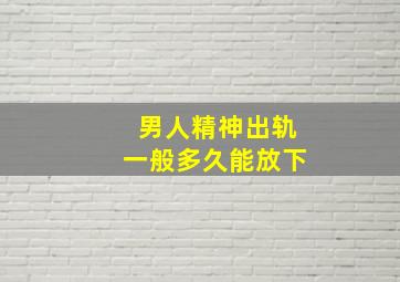 男人精神出轨一般多久能放下