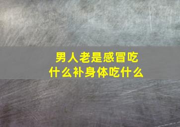 男人老是感冒吃什么补身体吃什么