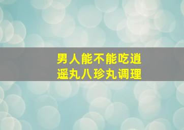 男人能不能吃逍遥丸八珍丸调理