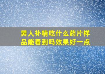 男人补精吃什么药片样品能看到吗效果好一点