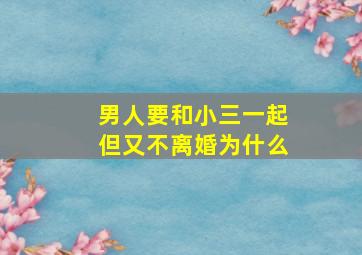 男人要和小三一起但又不离婚为什么