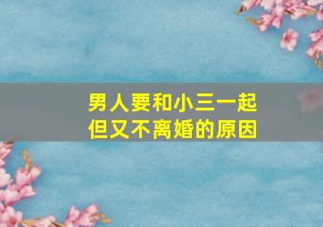 男人要和小三一起但又不离婚的原因