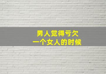 男人觉得亏欠一个女人的时候