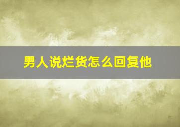 男人说烂货怎么回复他