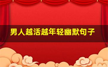 男人越活越年轻幽默句子