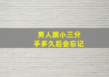 男人跟小三分手多久后会忘记