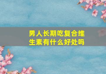 男人长期吃复合维生素有什么好处吗