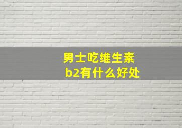 男士吃维生素b2有什么好处