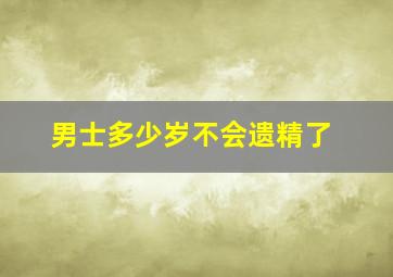 男士多少岁不会遗精了