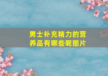 男士补充精力的营养品有哪些呢图片