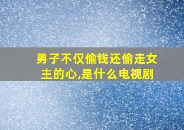 男子不仅偷钱还偷走女主的心,是什么电视剧