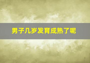 男子几岁发育成熟了呢