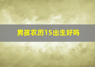 男孩农历15出生好吗