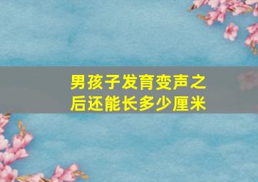 男孩子发育变声之后还能长多少厘米