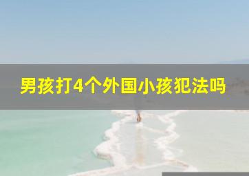 男孩打4个外国小孩犯法吗