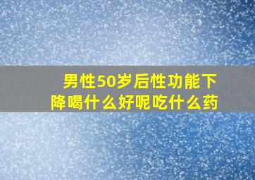 男性50岁后性功能下降喝什么好呢吃什么药