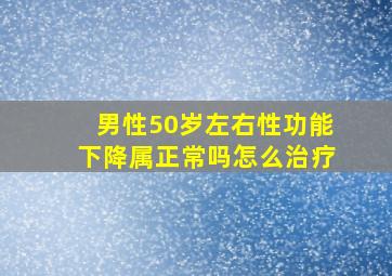 男性50岁左右性功能下降属正常吗怎么治疗