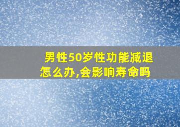 男性50岁性功能减退怎么办,会影响寿命吗