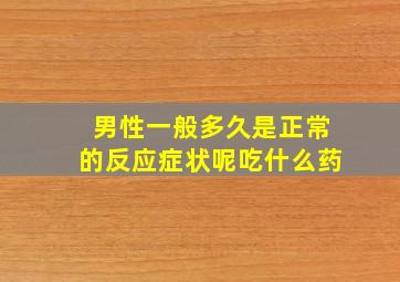 男性一般多久是正常的反应症状呢吃什么药