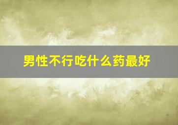 男性不行吃什么药最好