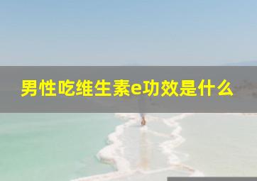 男性吃维生素e功效是什么