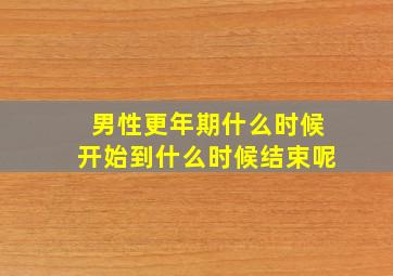 男性更年期什么时候开始到什么时候结束呢