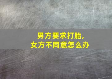 男方要求打胎,女方不同意怎么办