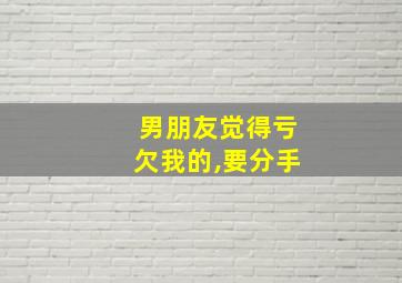 男朋友觉得亏欠我的,要分手